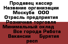 Продавец-кассир › Название организации ­ Москуба, ООО › Отрасль предприятия ­ Розничная торговля › Минимальный оклад ­ 16 500 - Все города Работа » Вакансии   . Бурятия респ.